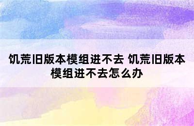 饥荒旧版本模组进不去 饥荒旧版本模组进不去怎么办